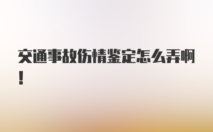 交通事故伤情鉴定怎么弄啊！