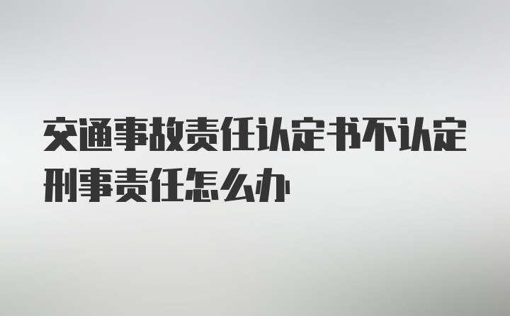 交通事故责任认定书不认定刑事责任怎么办