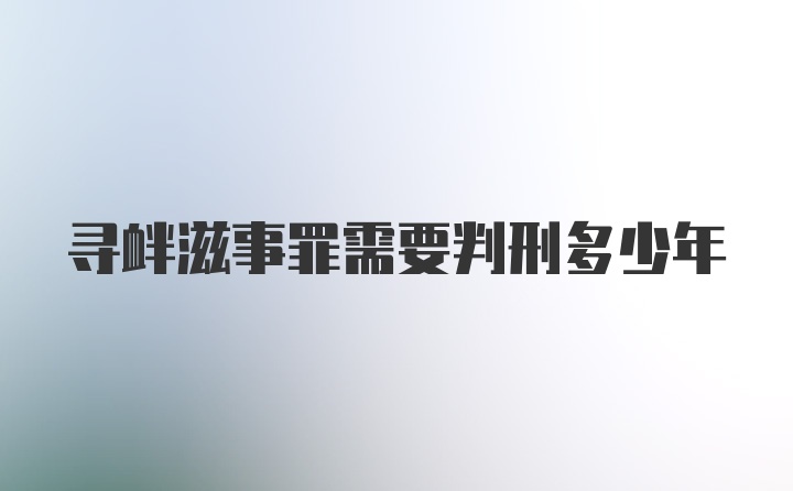 寻衅滋事罪需要判刑多少年