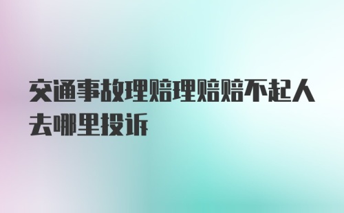 交通事故理赔理赔赔不起人去哪里投诉