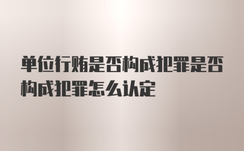 单位行贿是否构成犯罪是否构成犯罪怎么认定