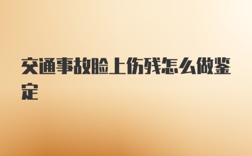 交通事故脸上伤残怎么做鉴定