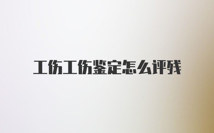 工伤工伤鉴定怎么评残