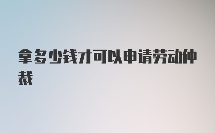 拿多少钱才可以申请劳动仲裁