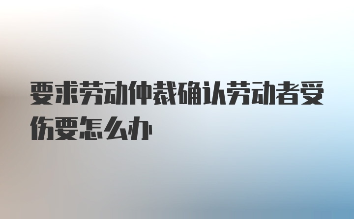 要求劳动仲裁确认劳动者受伤要怎么办