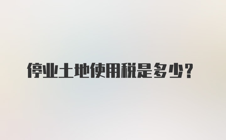 停业土地使用税是多少？