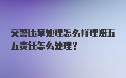 交警违章处理怎么样理赔五五责任怎么处理？