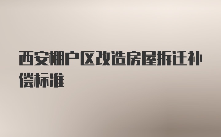 西安棚户区改造房屋拆迁补偿标准