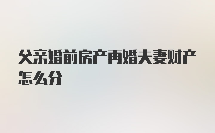 父亲婚前房产再婚夫妻财产怎么分