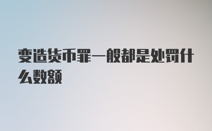 变造货币罪一般都是处罚什么数额