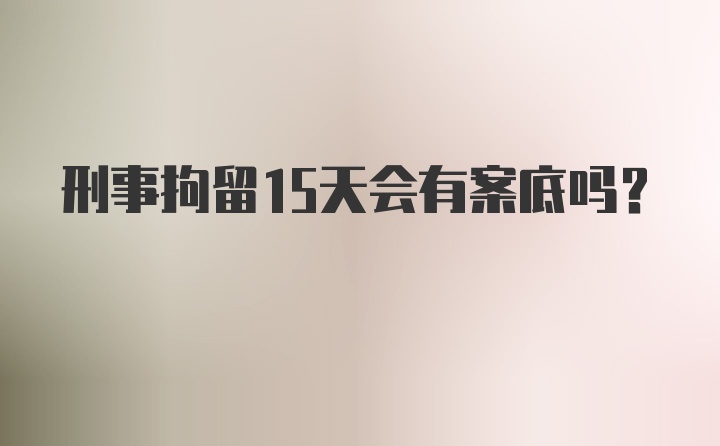 刑事拘留15天会有案底吗？