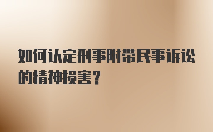 如何认定刑事附带民事诉讼的精神损害？