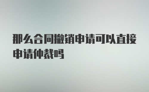 那么合同撤销申请可以直接申请仲裁吗