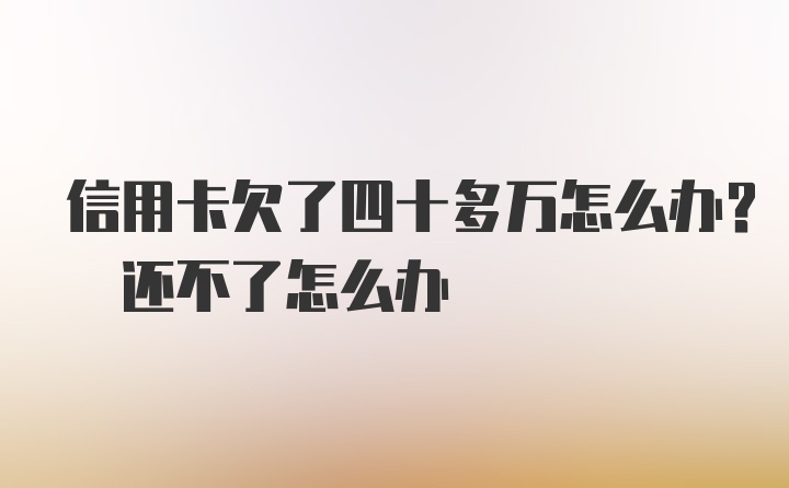 信用卡欠了四十多万怎么办? 还不了怎么办