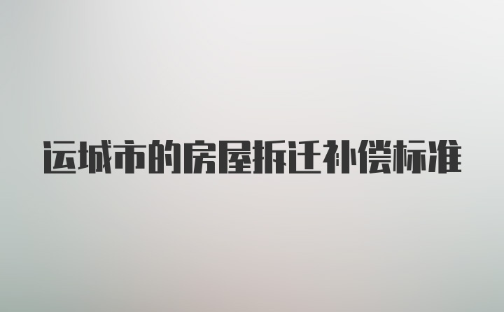 运城市的房屋拆迁补偿标准