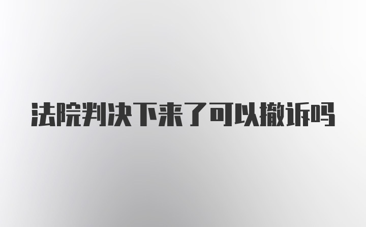 法院判决下来了可以撤诉吗