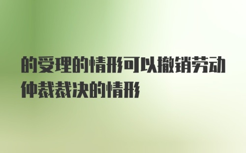 的受理的情形可以撤销劳动仲裁裁决的情形