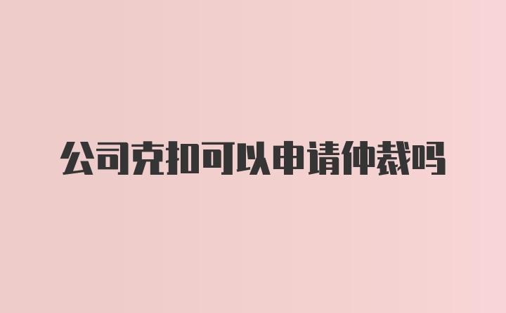 公司克扣可以申请仲裁吗