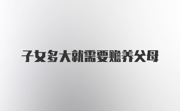 子女多大就需要赡养父母