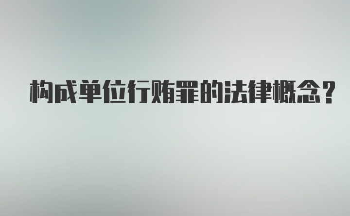 构成单位行贿罪的法律概念?