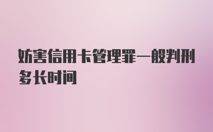 妨害信用卡管理罪一般判刑多长时间