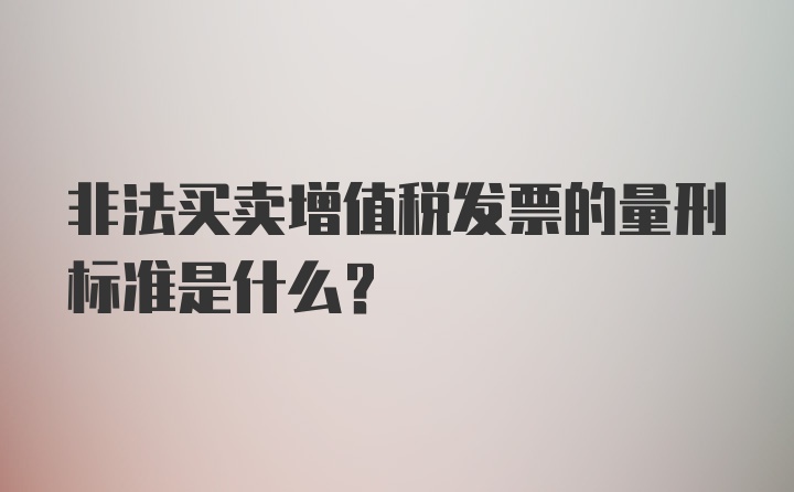 非法买卖增值税发票的量刑标准是什么？