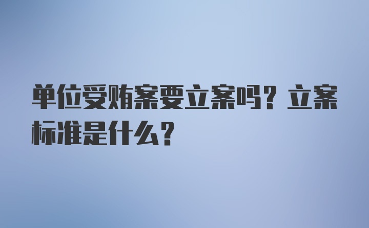 单位受贿案要立案吗?立案标准是什么?