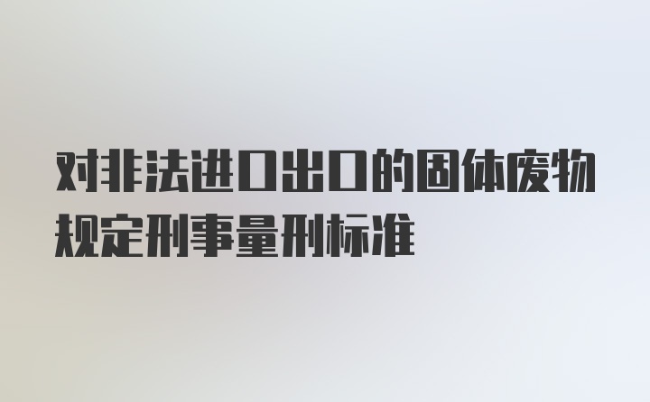 对非法进口出口的固体废物规定刑事量刑标准