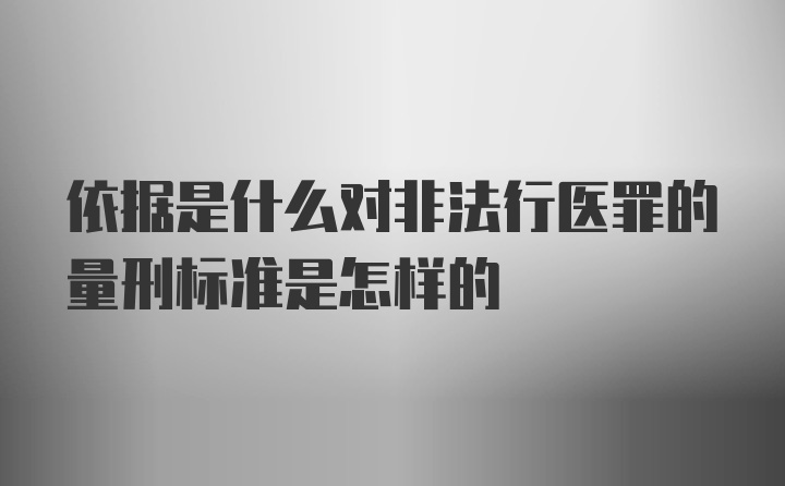 依据是什么对非法行医罪的量刑标准是怎样的