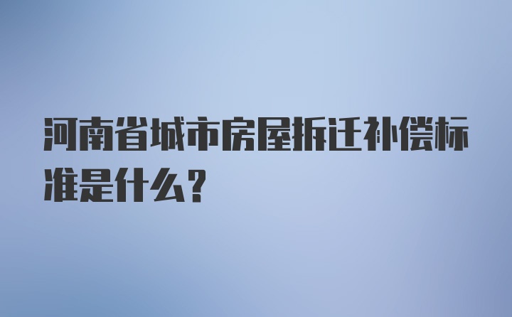 河南省城市房屋拆迁补偿标准是什么？