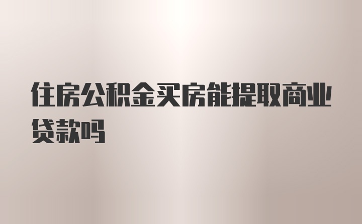 住房公积金买房能提取商业贷款吗