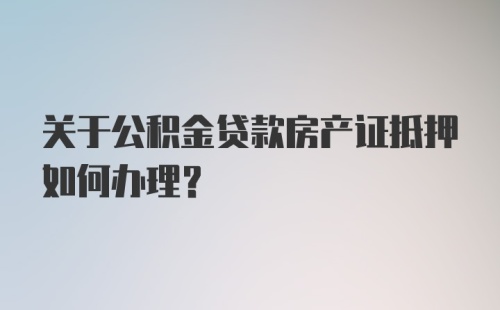 关于公积金贷款房产证抵押如何办理？