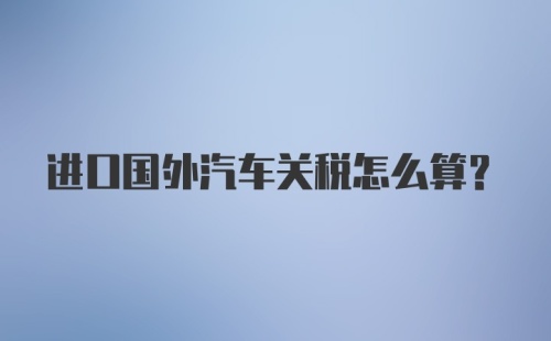 进口国外汽车关税怎么算？