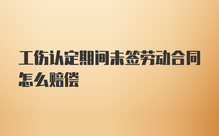 工伤认定期间未签劳动合同怎么赔偿