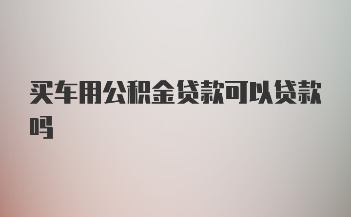 买车用公积金贷款可以贷款吗