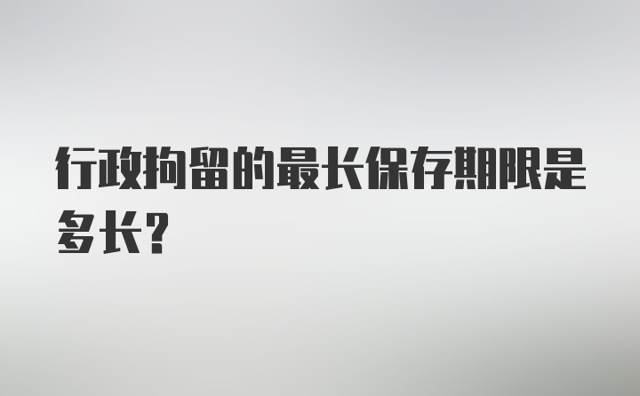 行政拘留的最长保存期限是多长?