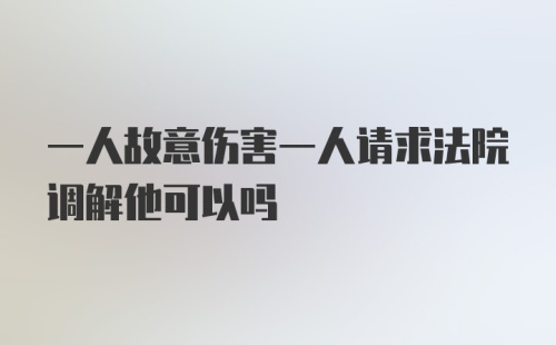 一人故意伤害一人请求法院调解他可以吗