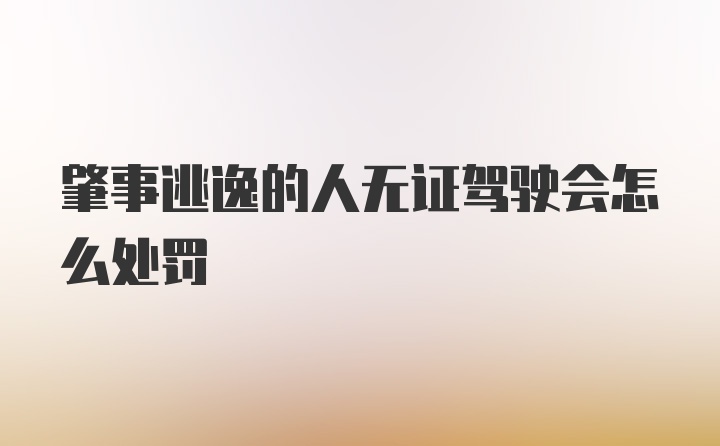 肇事逃逸的人无证驾驶会怎么处罚