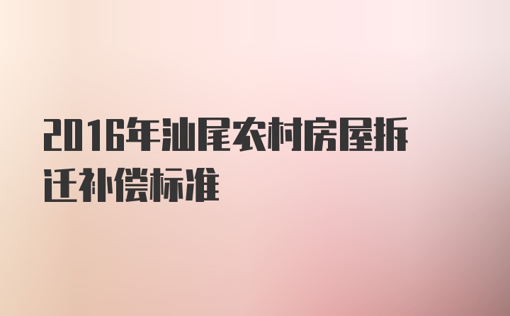 2016年汕尾农村房屋拆迁补偿标准