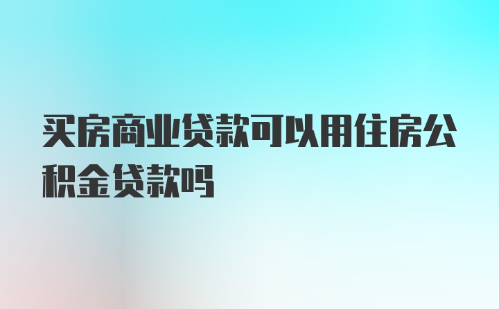 买房商业贷款可以用住房公积金贷款吗