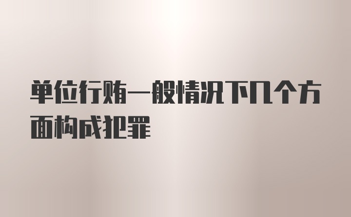 单位行贿一般情况下几个方面构成犯罪