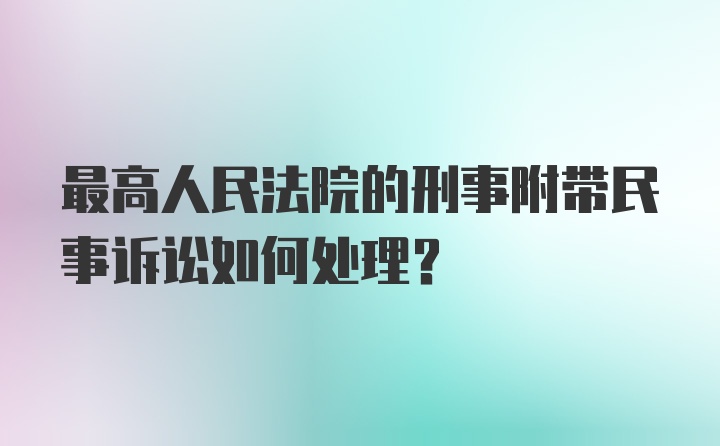 最高人民法院的刑事附带民事诉讼如何处理？