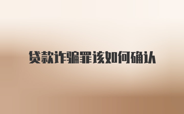 贷款诈骗罪该如何确认