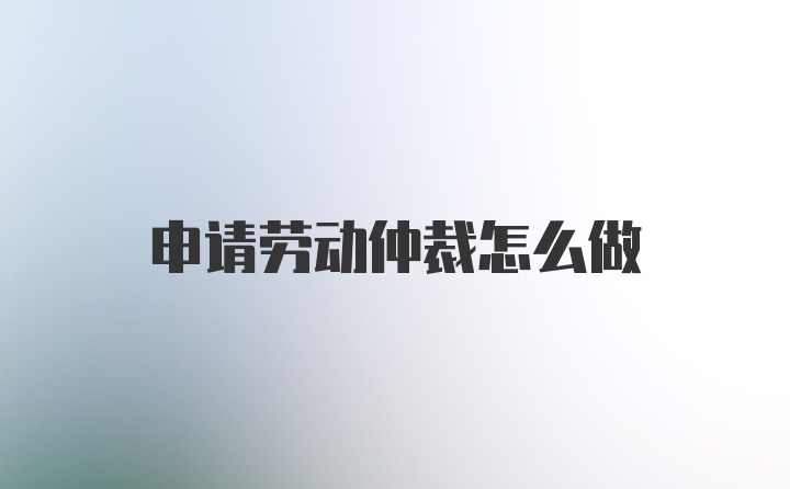 申请劳动仲裁怎么做