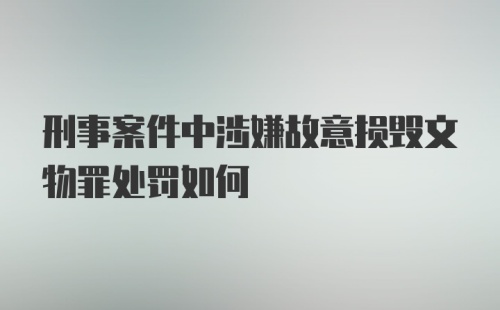 刑事案件中涉嫌故意损毁文物罪处罚如何