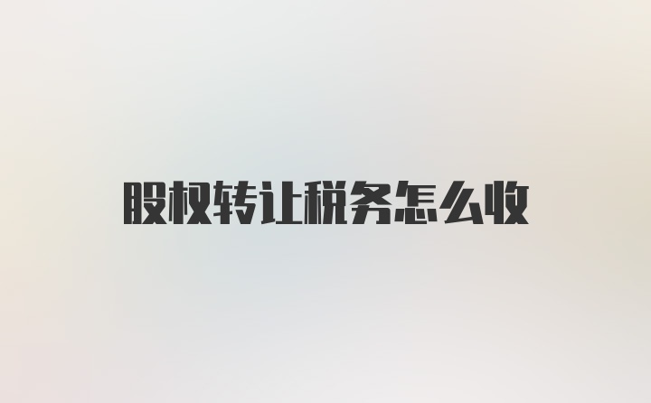 股权转让税务怎么收