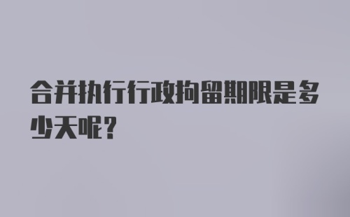 合并执行行政拘留期限是多少天呢？