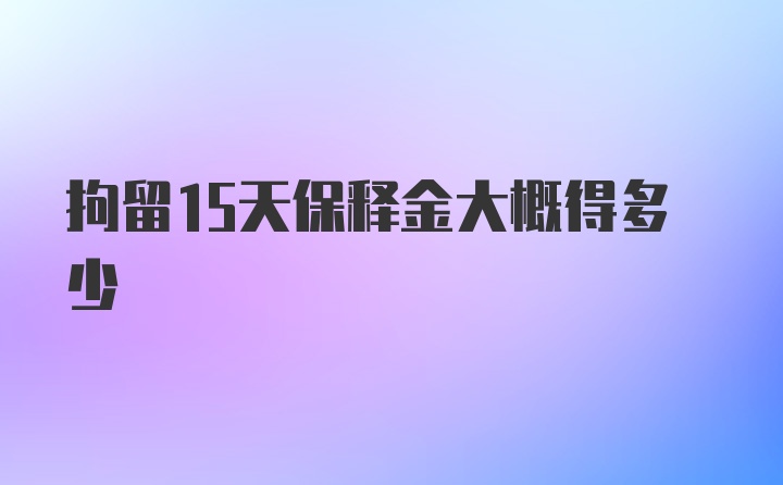 拘留15天保释金大概得多少