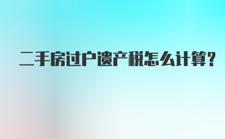 二手房过户遗产税怎么计算？