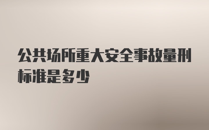 公共场所重大安全事故量刑标准是多少